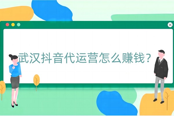 武汉抖音代运营怎么赚钱