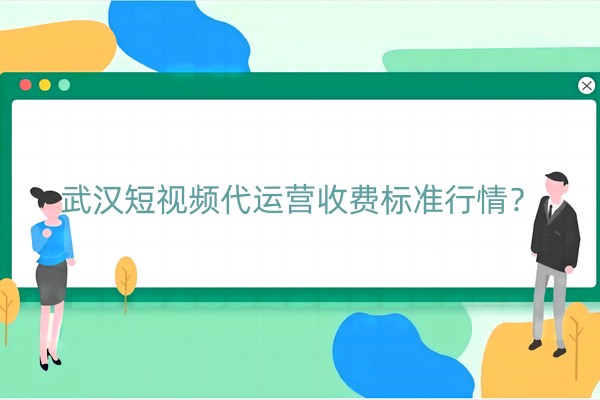 武汉短视频代运营收费标准行情？